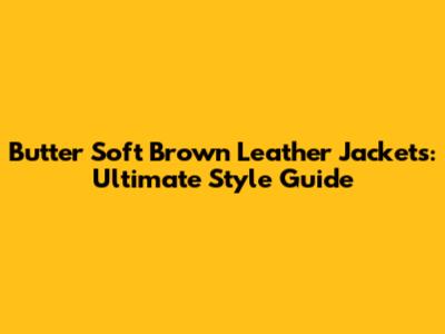 Butter Soft Brown Leather Jackets: Ultimate Style Guide