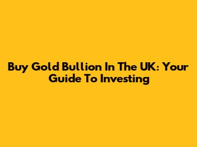 Buy Gold Bullion In The UK: Your Guide To Investing