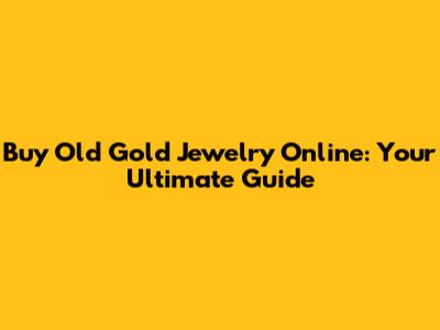 Buy Old Gold Jewelry Online: Your Ultimate Guide
