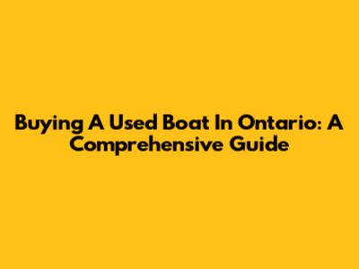 Buying A Used Boat In Ontario: A Comprehensive Guide