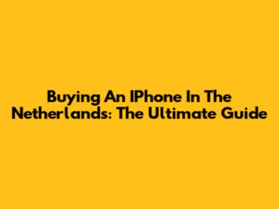 Buying An IPhone In The Netherlands: The Ultimate Guide
