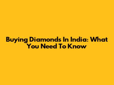 Buying Diamonds In India: What You Need To Know