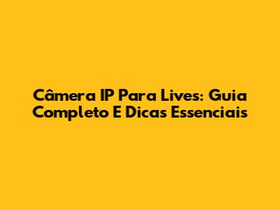 Câmera IP Para Lives: Guia Completo E Dicas Essenciais