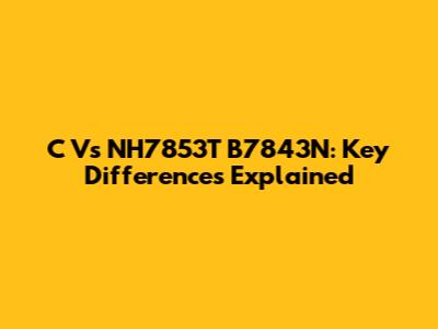 C Vs NH7853T B7843N: Key Differences Explained