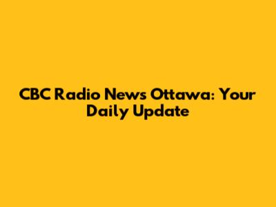 CBC Radio News Ottawa: Your Daily Update
