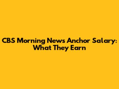 CBS Morning News Anchor Salary: What They Earn