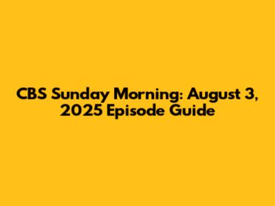 CBS Sunday Morning: August 3, 2025 Episode Guide