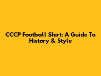 CCCP Football Shirt: A Guide To History & Style
