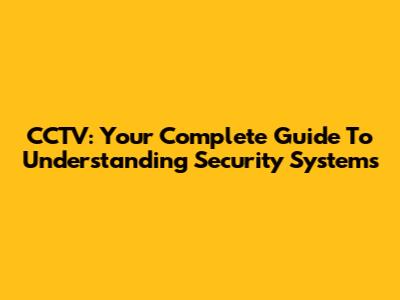 CCTV: Your Complete Guide To Understanding Security Systems