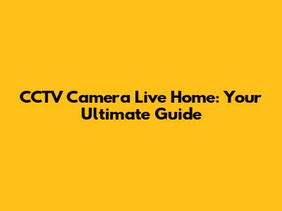 CCTV Camera Live Home: Your Ultimate Guide