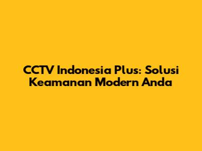 CCTV Indonesia Plus: Solusi Keamanan Modern Anda