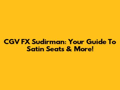CGV FX Sudirman: Your Guide To Satin Seats & More!