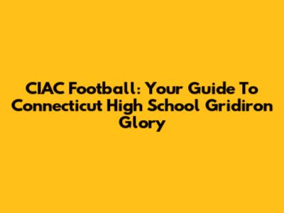 CIAC Football: Your Guide To Connecticut High School Gridiron Glory