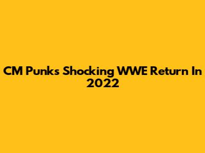CM Punk's Shocking WWE Return In 2022