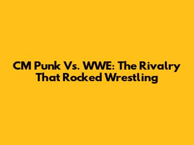 CM Punk Vs. WWE: The Rivalry That Rocked Wrestling