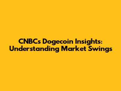 CNBC's Dogecoin Insights: Understanding Market Swings