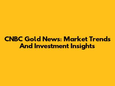 CNBC Gold News: Market Trends And Investment Insights