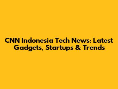 CNN Indonesia Tech News: Latest Gadgets, Startups & Trends