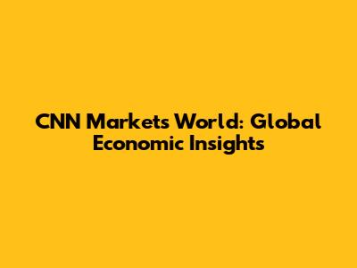CNN Markets World: Global Economic Insights