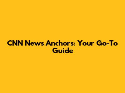 CNN News Anchors: Your Go-To Guide