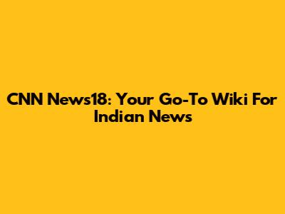 CNN News18: Your Go-To Wiki For Indian News