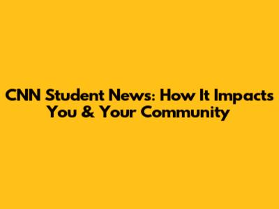 CNN Student News: How It Impacts You & Your Community