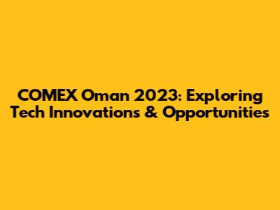COMEX Oman 2023: Exploring Tech Innovations & Opportunities