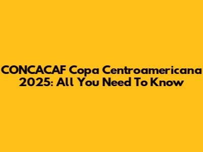 CONCACAF Copa Centroamericana 2025: All You Need To Know