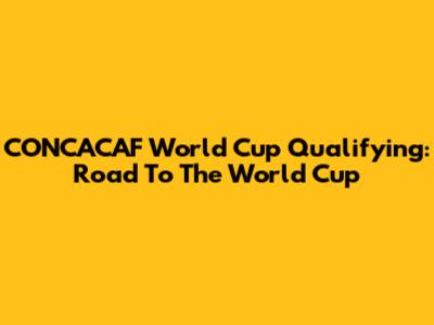 CONCACAF World Cup Qualifying: Road To The World Cup