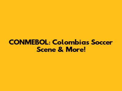 CONMEBOL: Colombia's Soccer Scene & More!