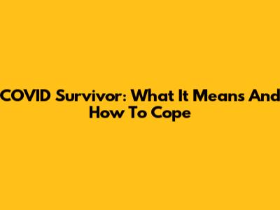 COVID Survivor: What It Means And How To Cope