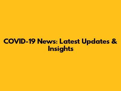 COVID-19 News: Latest Updates & Insights