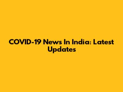 COVID-19 News In India: Latest Updates