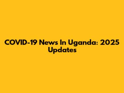 COVID-19 News In Uganda: 2025 Updates