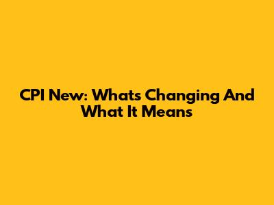 CPI New: What's Changing And What It Means