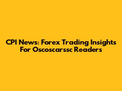 CPI News: Forex Trading Insights For Oscoscarssc Readers