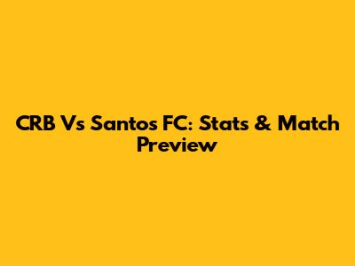 CRB Vs Santos FC: Stats & Match Preview
