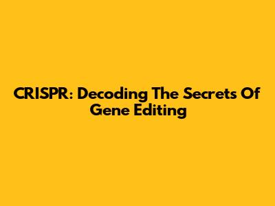 CRISPR: Decoding The Secrets Of Gene Editing