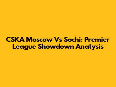CSKA Moscow Vs Sochi: Premier League Showdown Analysis