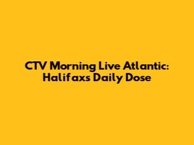 CTV Morning Live Atlantic: Halifax's Daily Dose