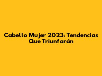 Cabello Mujer 2023: Tendencias Que Triunfarán