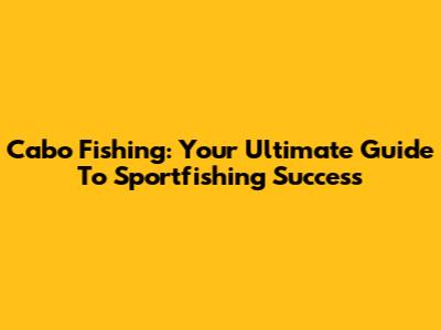 Cabo Fishing: Your Ultimate Guide To Sportfishing Success