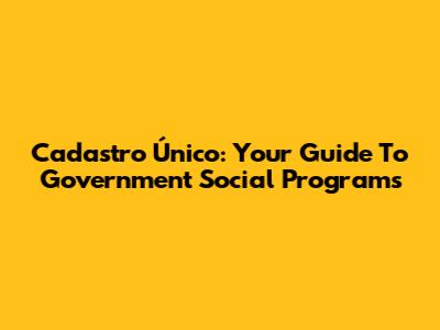 Cadastro Único: Your Guide To Government Social Programs