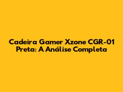 Cadeira Gamer Xzone CGR-01 Preta: A Análise Completa