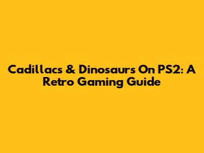 Cadillacs & Dinosaurs On PS2: A Retro Gaming Guide