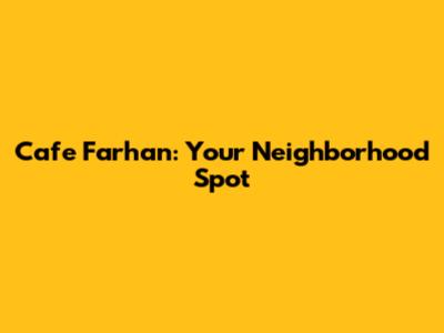 Cafe Farhan: Your Neighborhood Spot