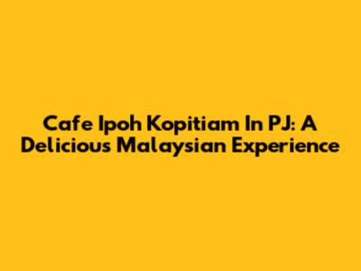 Cafe Ipoh Kopitiam In PJ: A Delicious Malaysian Experience