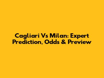Cagliari Vs Milan: Expert Prediction, Odds & Preview