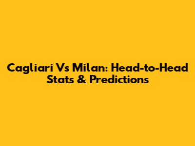 Cagliari Vs Milan: Head-to-Head Stats & Predictions