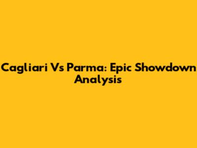 Cagliari Vs Parma: Epic Showdown Analysis